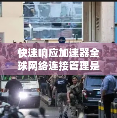 快速响应加速器全球网络连接管理是一个复杂的系统，涉及到多个模块和功能，旨在优化网络连接的响应速度和效率。以下是一个分步的总结