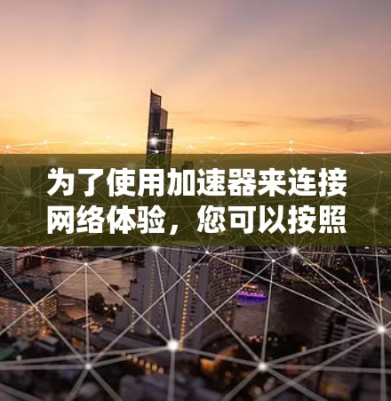 为了使用加速器来连接网络体验，您可以按照以下步骤进行操作