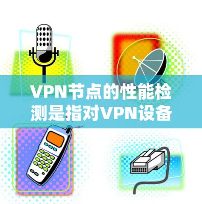 VPN节点的性能检测是指对VPN设备（如路由器、交换机、防火墙等）的性能进行评估和监控，以确保设备能够正常运行、高效处理流量以及避免因环境干扰导致的性能异常。以下是一些涉及VPN节点性能检测的方面
