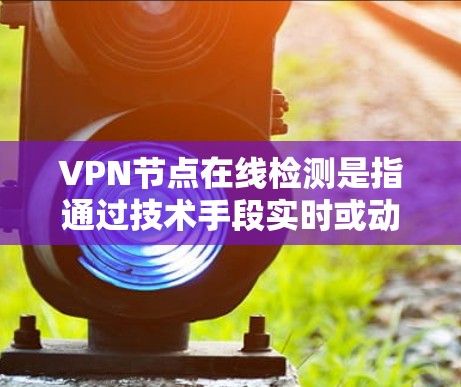 VPN节点在线检测是指通过技术手段实时或动态地监控或检测某个VPN节点的在线状态。以下是关于VPN节点在线检测的一些关键点和方法