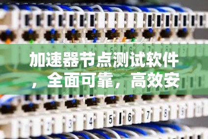 加速器节点测试软件，全面可靠，高效安全