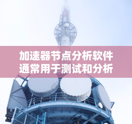 加速器节点分析软件通常用于测试和分析计算机节点的性能，帮助你优化硬件配置以提升游戏性能、提高计算机运行效率等。以下是一些常见的加速器节点分析软件和服务
