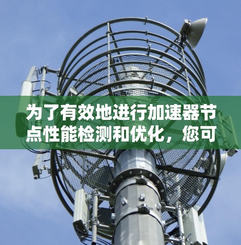 为了有效地进行加速器节点性能检测和优化，您可以按照以下步骤进行