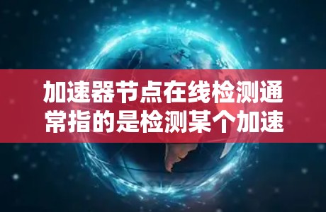 加速器节点在线检测通常指的是检测某个加速器节点（如加速器平台或工具）是否在运行或在线。以下是一些可能的解释和步骤，帮助你进行检测