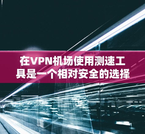 在VPN机场使用测速工具是一个相对安全的选择，因为这些设备通常不会被监控或追踪。以下是关于VPN机场测速工具的建议