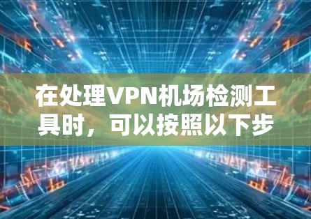 在处理VPN机场检测工具时，可以按照以下步骤进行操作