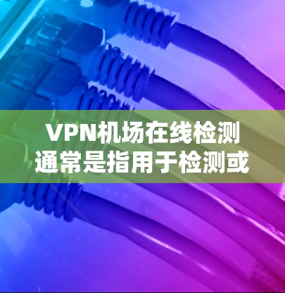 VPN机场在线检测通常是指用于检测或监控VPN访问机场的网站。这些网站通常用于机场的安全检测、VPN访问追踪或检查。以下是一些可能涉及VPN机场在线检测的情况