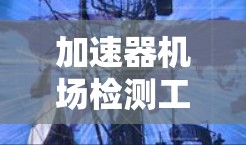 加速器机场检测工具是机场工作人员用于检查加速器设备质量的重要设备。以下是对该工具的详细分析