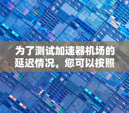 为了测试加速器机场的延迟情况，您可以按照以下步骤进行测试