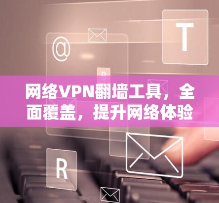 网络VPN翻墙工具，全面覆盖，提升网络体验