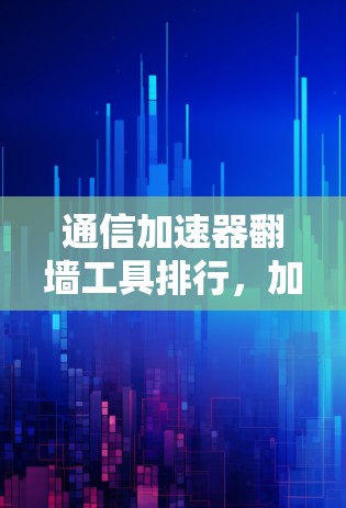 通信加速器翻墙工具排行，加速数据传输的高效解决方案