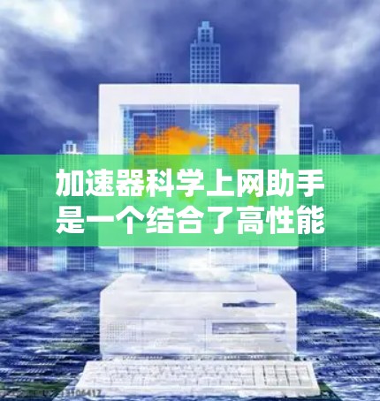 加速器科学上网助手是一个结合了高性能计算（HPC）加速器和科学上网助手平台的概念，旨在提供高效、便捷的科学计算工具。以下是对其的详细分析