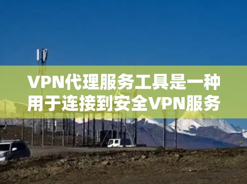 VPN代理服务工具是一种用于连接到安全VPN服务器的技术，帮助用户管理复杂的VPN配置。以下是使用VPN代理工具的步骤和建议
