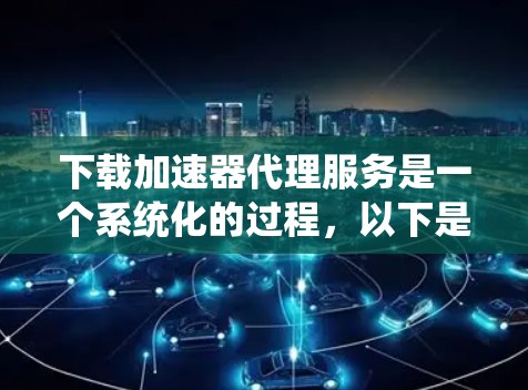 下载加速器代理服务是一个系统化的过程，以下是分步指南