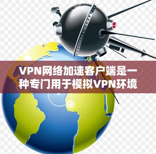VPN网络加速客户端是一种专门用于模拟VPN环境的网络工具，用户可以通过这些客户端进行加密通信和数据传输，显著提升网络速度和用户体验。以下是对该主题的详细总结