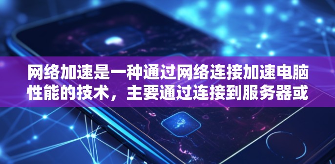 网络加速是一种通过网络连接加速电脑性能的技术，主要通过连接到服务器或加速器软件处理文件和数据。以下是关于网络加速的详细说明