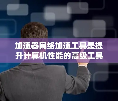 加速器网络加速工具是提升计算机性能的高级工具，通过网络连接到加速器（如CPU、GPU或AI加速器）来优化计算性能。以下是对该问题的分步解释