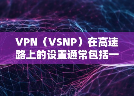 VPN（VSNP）在高速路上的设置通常包括一定的限速，以确保数据安全和设备安全。以下是关于VPN高速线路测速的一些关键信息