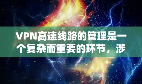 VPN高速线路的管理是一个复杂而重要的环节，涉及多个方面以确保数据的安全、传输和保护。以下是对该领域的详细总结