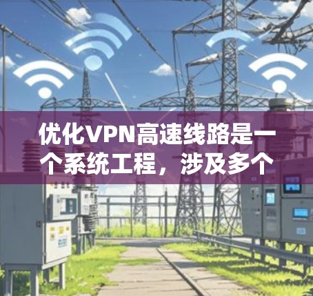 优化VPN高速线路是一个系统工程，涉及多个关键环节的优化。以下是一个结构化的优化方案，帮助您系统地提升VPN网络的性能和可靠性