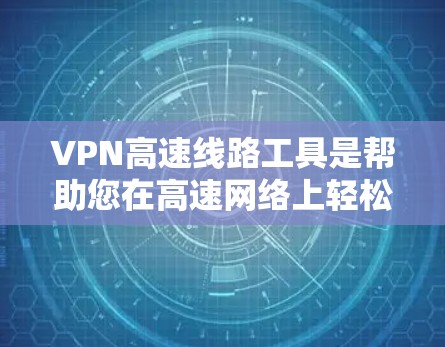 VPN高速线路工具是帮助您在高速网络上轻松连接到多端设备的工具，通常包括以下几种常见选择