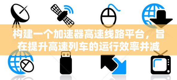 构建一个加速器高速线路平台，旨在提升高速列车的运行效率并减少停站时间。以下是该平台的详细构建步骤