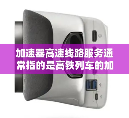 加速器高速线路服务通常指的是高铁列车的加速设施或服务，具体含义可能因地区而异。以下是一些可能涉及的内容和信息