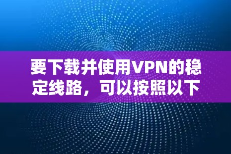 要下载并使用VPN的稳定线路，可以按照以下步骤进行