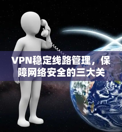 VPN稳定线路管理，保障网络安全的三大关键点
