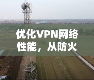 优化VPN网络性能，从防火墙到智能化管理