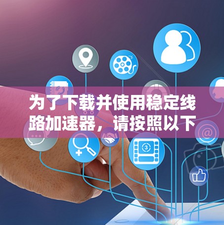 为了下载并使用稳定线路加速器，请按照以下步骤进行操作
