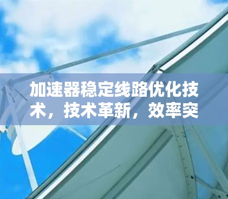 加速器稳定线路优化技术，技术革新，效率突破的未来之选