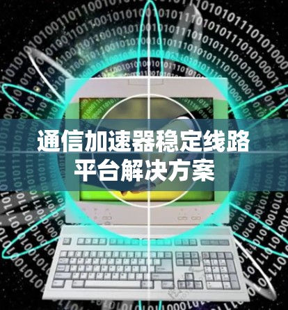 通信加速器稳定线路平台解决方案