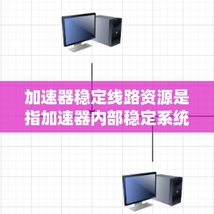 加速器稳定线路资源是指加速器内部稳定系统的组成部分，这些系统确保加速过程的稳定、安全和高效。主要包括以下几类