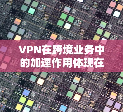 VPN在跨境业务中的加速作用体现在快速传输数据，保障安全性和效率，以下是具体的步骤和建议