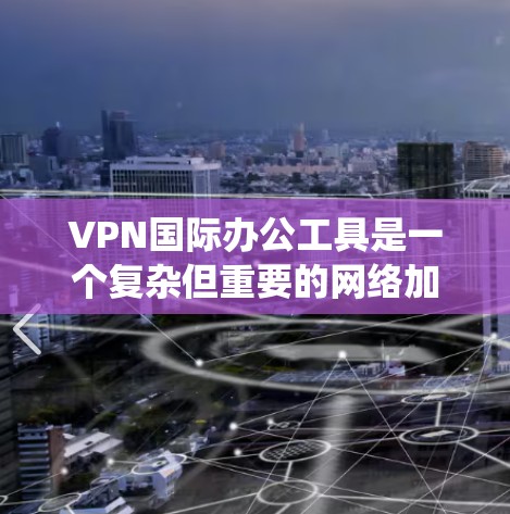 VPN国际办公工具是一个复杂但重要的网络加密技术，尤其在国际办公环境中，其安全性和复杂性需要谨慎考虑。以下是对VPN国际办公工具的系统性总结