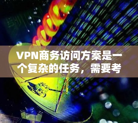 VPN商务访问方案是一个复杂的任务，需要考虑多个因素，以确保访问的安全、隐私和个人信息的保护。以下是一个详细的VPN商务访问方案，涵盖访问策略、时间安排、隐私保护、内容合规、实施步骤以及评估与监控