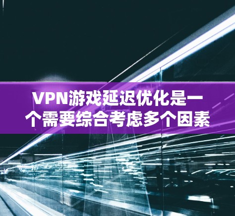 VPN游戏延迟优化是一个需要综合考虑多个因素的复杂问题。以下是一些常见的 VPN 游戏延迟优化方法和建议，帮助你更好地优化游戏体验