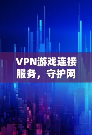 VPN游戏连接服务，守护网络自由与游戏体验
