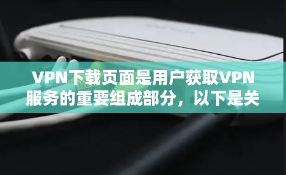 VPN下载页面是用户获取VPN服务的重要组成部分，以下是关于VPN下载页面的详细信息