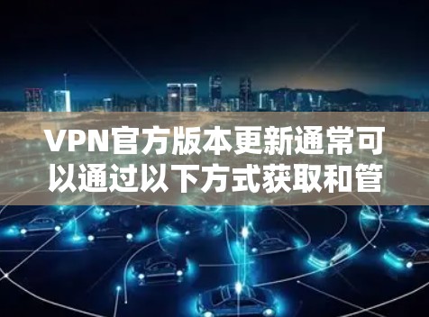 VPN官方版本更新通常可以通过以下方式获取和管理