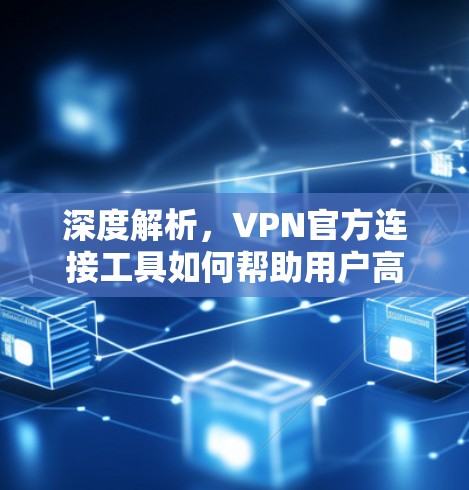 深度解析，VPN官方连接工具如何帮助用户高效连接
