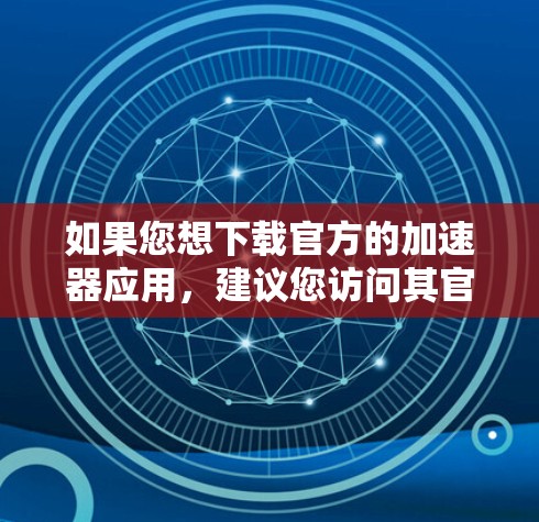 如果您想下载官方的加速器应用，建议您访问其官方网站或使用官方渠道。以下是具体的步骤