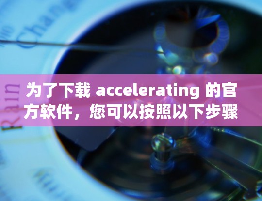 为了下载 accelerating 的官方软件，您可以按照以下步骤进行