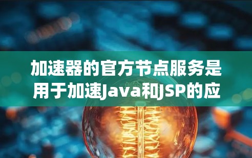 加速器的官方节点服务是用于加速Java和JSP的应用程序的工具。以下是对这些节点服务的详细分析和步骤说明
