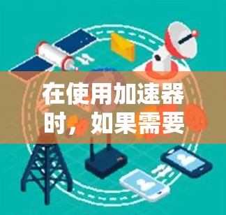 在使用加速器时，如果需要在加速器的官方连接工具中添加或管理连接工具，通常需要遵循以下步骤。以下是一些通用的指导，适用于大多数加速器