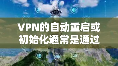 VPN的自动重启或初始化通常是通过设置来实现的，具体取决于VPN的类型和设置方式。以下是一些常见的配置方法和设置步骤，适用于大多数端到端（端控）VPN和中立协议VPN