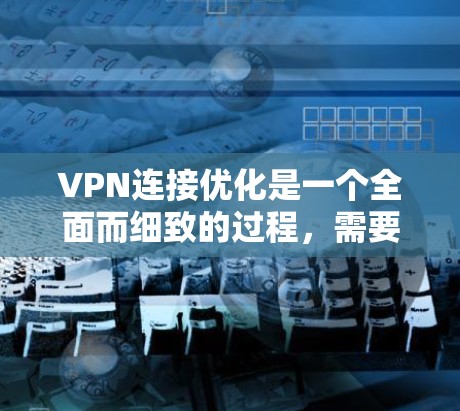 VPN连接优化是一个全面而细致的过程，需要从多个方面进行处理和调整。以下是一步步的优化建议