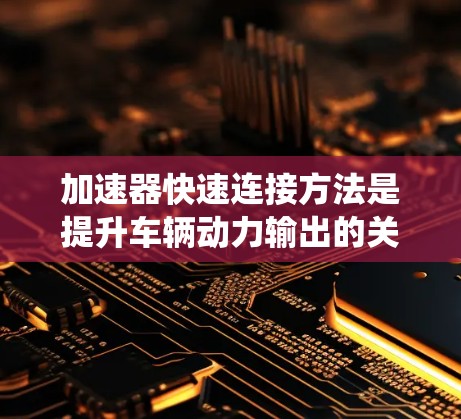加速器快速连接方法是提升车辆动力输出的关键环节，涉及多个步骤和因素的综合管理。以下是对该方法的系统介绍