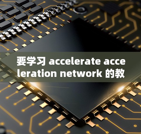 要学习 accelerate acceleration network 的教程，可以按照以下步骤进行